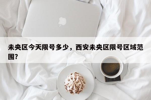 未央区今天限号多少，西安未央区限号区域范围？-第3张图片-890百科网