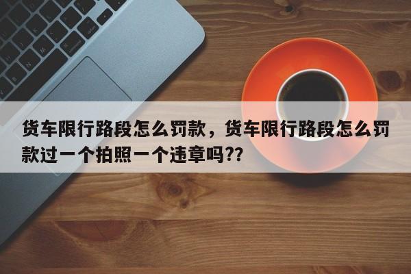 货车限行路段怎么罚款，货车限行路段怎么罚款过一个拍照一个违章吗?？-第3张图片-890百科网