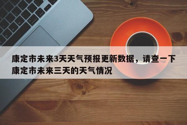 康定市未来3天天气预报更新数据，请查一下康定市未来三天的天气情况-第1张图片-890百科网