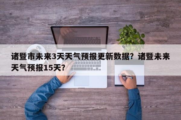 诸暨市未来3天天气预报更新数据？诸暨未来天气预报15天？-第1张图片-890百科网