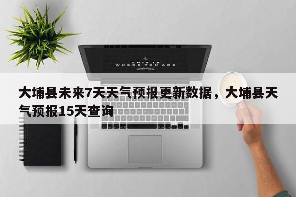 大埔县未来7天天气预报更新数据，大埔县天气预报15天查询-第2张图片-890百科网