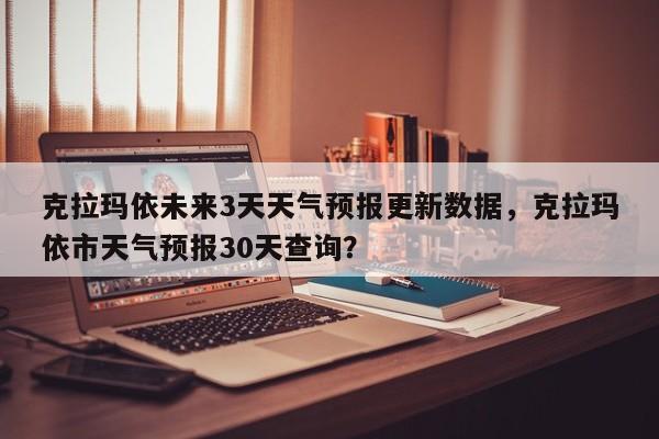 克拉玛依未来3天天气预报更新数据，克拉玛依市天气预报30天查询？-第2张图片-890百科网