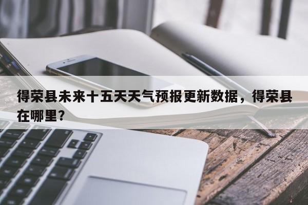 得荣县未来十五天天气预报更新数据，得荣县在哪里？-第3张图片-890百科网