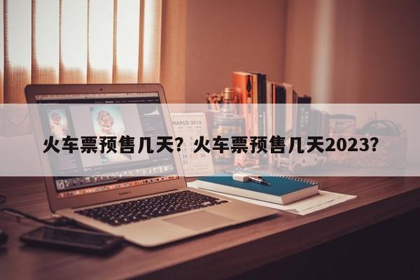 火车票预售几天？火车票预售几天2023？-第2张图片-890百科网
