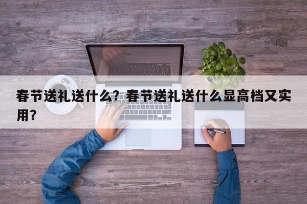 春节送礼送什么？春节送礼送什么显高档又实用？-第1张图片-890百科网