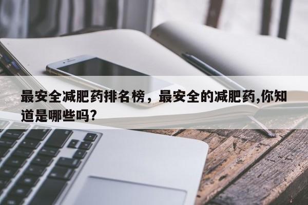最安全减肥药排名榜，最安全的减肥药,你知道是哪些吗?-第2张图片-890百科网
