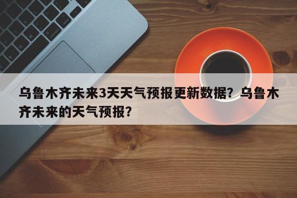 乌鲁木齐未来3天天气预报更新数据？乌鲁木齐未来的天气预报？-第3张图片-890百科网