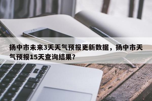 扬中市未来3天天气预报更新数据，扬中市天气预报15天查询结果？-第1张图片-890百科网