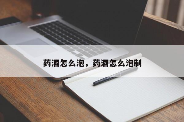 药酒怎么泡，药酒怎么泡制-第2张图片-890百科网