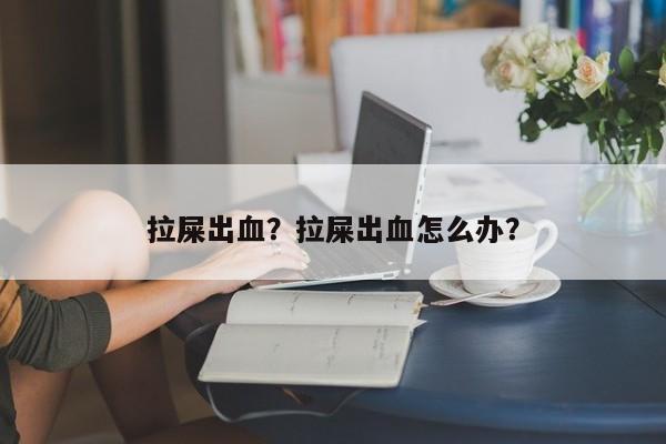 拉屎出血？拉屎出血怎么办？-第2张图片-890百科网