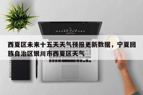 西夏区未来十五天天气预报更新数据，宁夏回族自治区银川市西夏区天气-第2张图片-890百科网