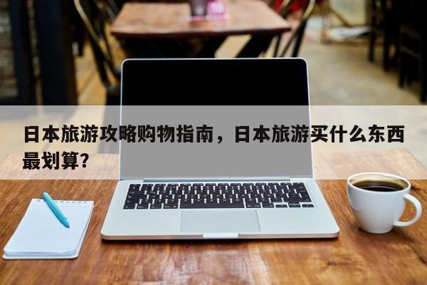 日本旅游攻略购物指南，日本旅游买什么东西最划算？-第2张图片-890百科网