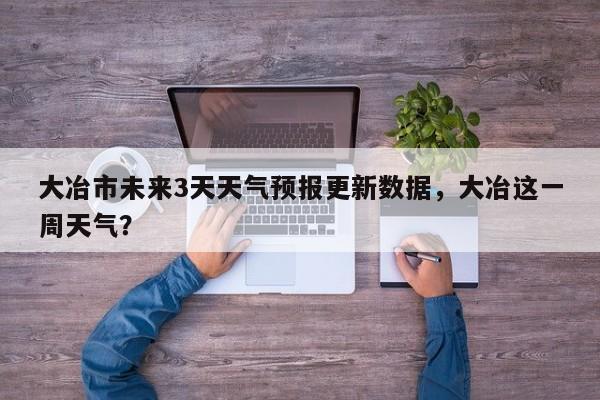 大冶市未来3天天气预报更新数据，大冶这一周天气？-第3张图片-890百科网