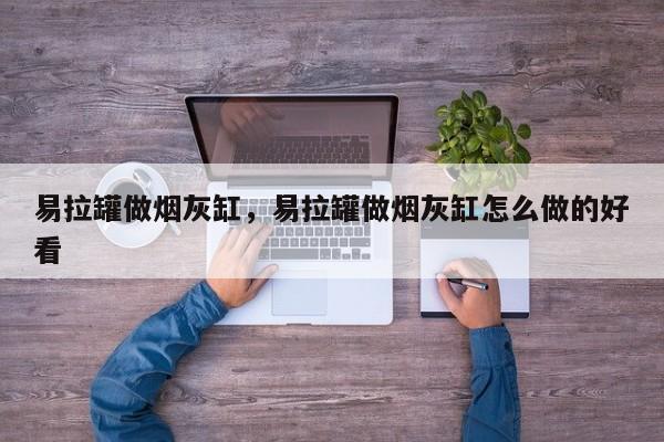 易拉罐做烟灰缸，易拉罐做烟灰缸怎么做的好看-第3张图片-890百科网