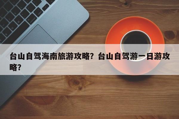 台山自驾海南旅游攻略？台山自驾游一日游攻略？-第2张图片-890百科网