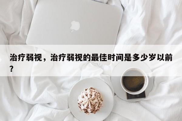 治疗弱视，治疗弱视的最佳时间是多少岁以前？-第2张图片-890百科网