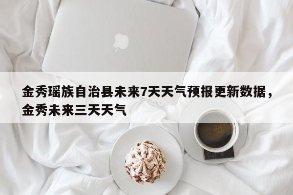 金秀瑶族自治县未来7天天气预报更新数据，金秀未来三天天气-第3张图片-890百科网