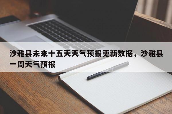 沙雅县未来十五天天气预报更新数据，沙雅县一周天气预报-第3张图片-890百科网