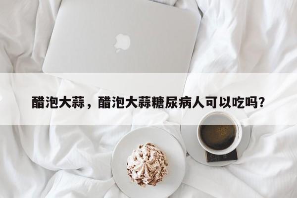 醋泡大蒜，醋泡大蒜糖尿病人可以吃吗？-第1张图片-890百科网