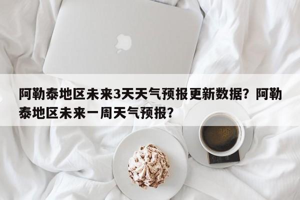 阿勒泰地区未来3天天气预报更新数据？阿勒泰地区未来一周天气预报？-第1张图片-890百科网