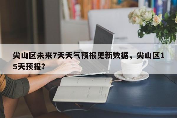 尖山区未来7天天气预报更新数据，尖山区15天预报？-第1张图片-890百科网