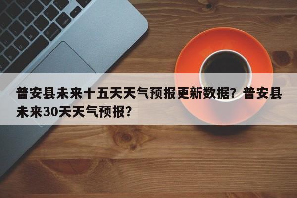 普安县未来十五天天气预报更新数据？普安县未来30天天气预报？-第3张图片-890百科网