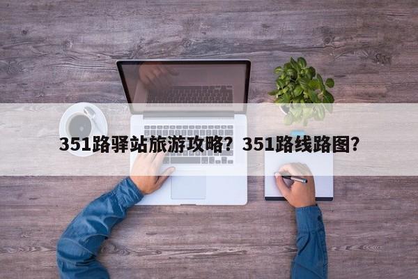 351路驿站旅游攻略？351路线路图？-第2张图片-890百科网
