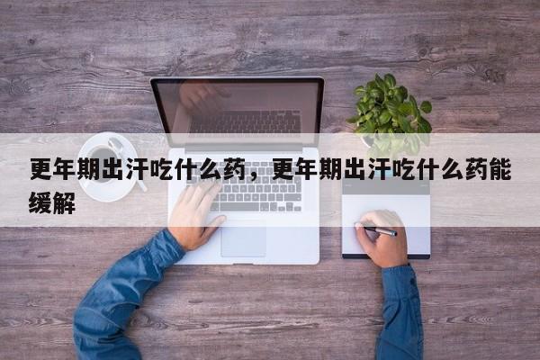 更年期出汗吃什么药，更年期出汗吃什么药能缓解-第3张图片-890百科网