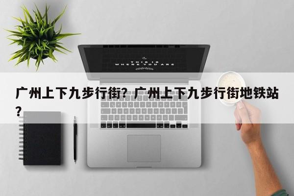 广州上下九步行街？广州上下九步行街地铁站？-第2张图片-890百科网