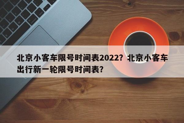 北京小客车限号时间表2022？北京小客车出行新一轮限号时间表？-第3张图片-890百科网