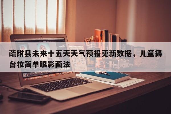 疏附县未来十五天天气预报更新数据，儿童舞台妆简单眼影画法-第2张图片-890百科网