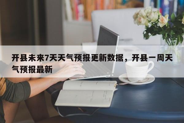 开县未来7天天气预报更新数据，开县一周天气预报最新-第3张图片-890百科网