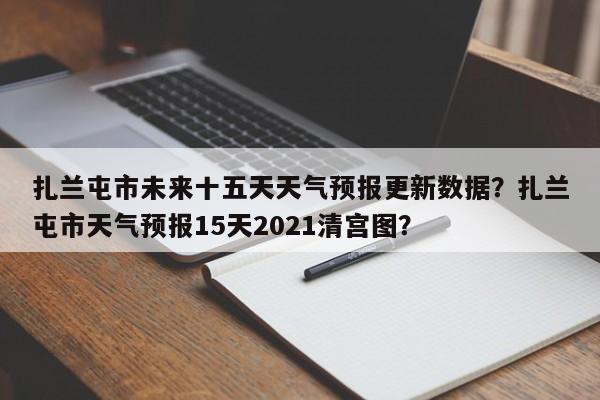 扎兰屯市未来十五天天气预报更新数据？扎兰屯市天气预报15天2021清宫图？-第1张图片-890百科网