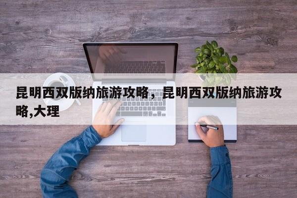 昆明西双版纳旅游攻略，昆明西双版纳旅游攻略,大理-第2张图片-890百科网