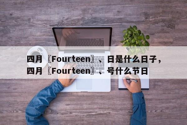四月〖Fourteen〗、日是什么日子，四月〖Fourteen〗、号什么节日-第1张图片-890百科网