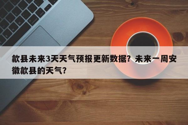 歙县未来3天天气预报更新数据？未来一周安徽歙县的天气？-第2张图片-890百科网