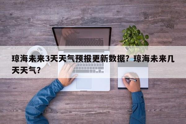 琼海未来3天天气预报更新数据？琼海未来几天天气？-第2张图片-890百科网