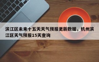 滨江区未来十五天天气预报更新数据，杭州滨江区天气预报15天查询