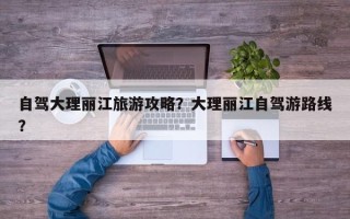 自驾大理丽江旅游攻略？大理丽江自驾游路线？