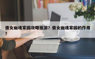 倩女幽魂家园攻略旅游？倩女幽魂家园的作用？