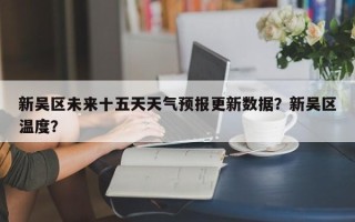 新吴区未来十五天天气预报更新数据？新吴区温度？