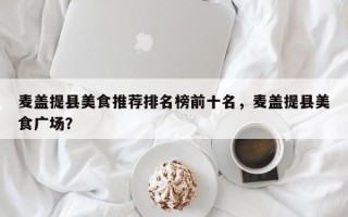 麦盖提县美食推荐排名榜前十名，麦盖提县美食广场？