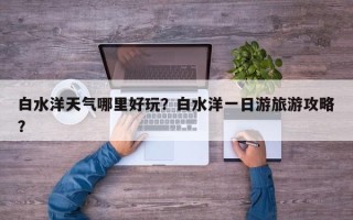 白水洋天气哪里好玩？白水洋一日游旅游攻略？