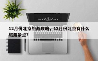 12月份北京旅游攻略，12月份北京有什么旅游景点？
