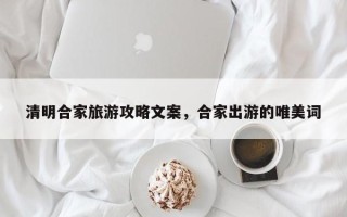 清明合家旅游攻略文案，合家出游的唯美词
