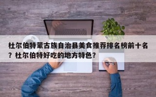 杜尔伯特蒙古族自治县美食推荐排名榜前十名？杜尔伯特好吃的地方特色？