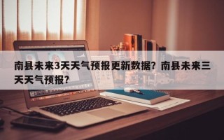 南县未来3天天气预报更新数据？南县未来三天天气预报？