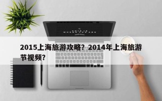 2015上海旅游攻略？2014年上海旅游节视频？
