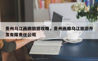 贵州乌江画廊旅游攻略，贵州画廊乌江旅游开发有限责任公司