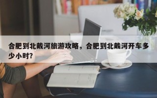 合肥到北戴河旅游攻略，合肥到北戴河开车多少小时？